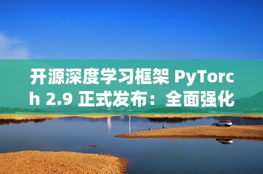 开源深度学习框架 PyTorch 2.9 正式发布：全面强化 AMD 与 Intel GPU 支持