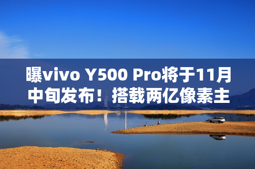 曝vivo Y500 Pro将于11月中旬发布！搭载两亿像素主摄