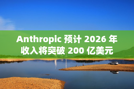 Anthropic 预计 2026 年收入将突破 200 亿美元