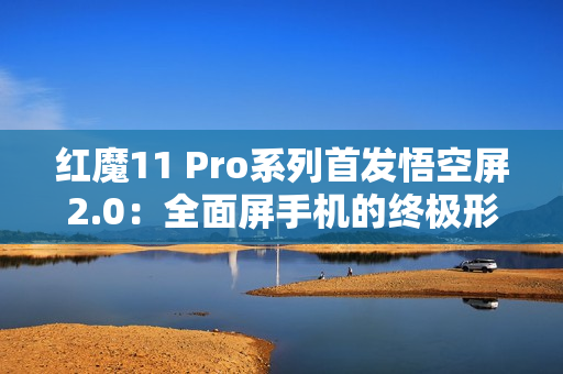 红魔11 Pro系列首发悟空屏2.0：全面屏手机的终极形态