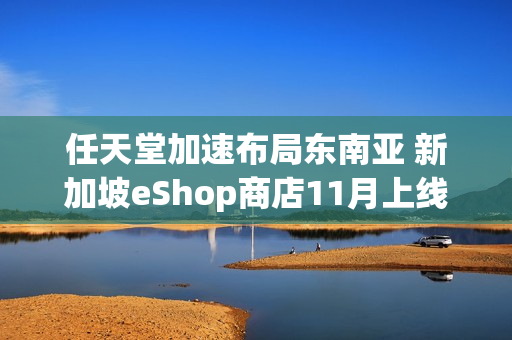 任天堂加速布局东南亚 新加坡eShop商店11月上线