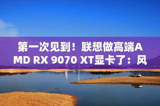 第一次见到！联想做高端AMD RX 9070 XT显卡了：风格一如既往