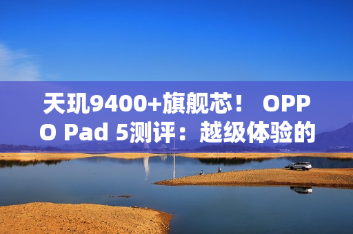 天玑9400+旗舰芯！ OPPO Pad 5测评：越级体验的标准版平板标杆