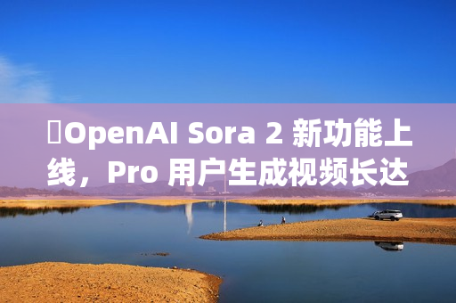 OpenAI Sora 2 新功能上线,Pro 用户生成视频长达 25 秒 OpenAI Sora 2 新功能上线,Pro 用户生成视频长达 25 秒
