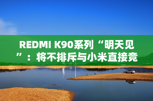 REDMI K90系列“明天见”：将不排斥与小米直接竞争