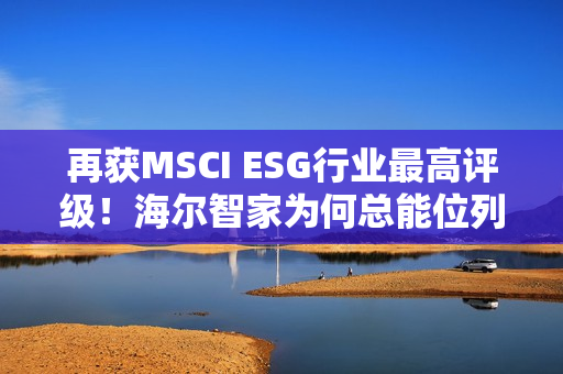 再获MSCI ESG行业最高评级！海尔智家为何总能位列行业ESG榜首