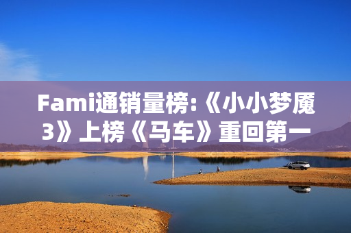 Fami通销量榜:《小小梦魇3》上榜《马车》重回第一