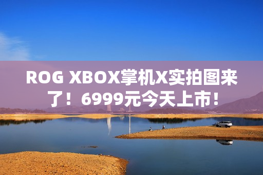 ROG XBOX掌机X实拍图来了！6999元今天上市！