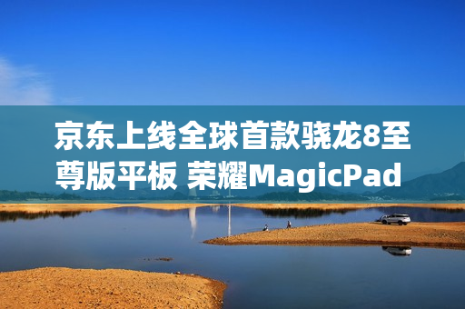 京东上线全球首款骁龙8至尊版平板 荣耀MagicPad 3 Pro首发立减200元 京东上线全球首款骁龙8至尊版平板 荣耀MagicPad 3 Pro首发立减200元