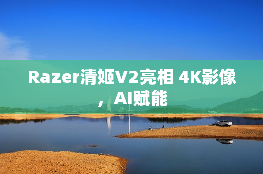 Razer清姬V2亮相 4K影像，AI赋能
