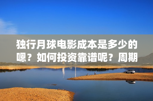 独行月球电影成本是多少的嗯？如何投资靠谱呢？周期是多久的？(独行月球票房预测)