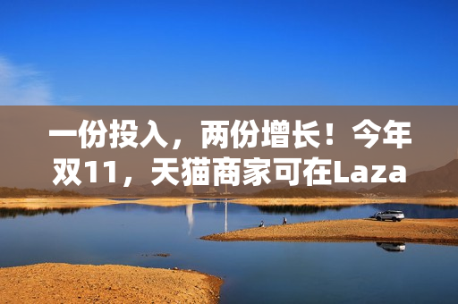 一份投入，两份增长！今年双11，天猫商家可在Lazada同时开卖