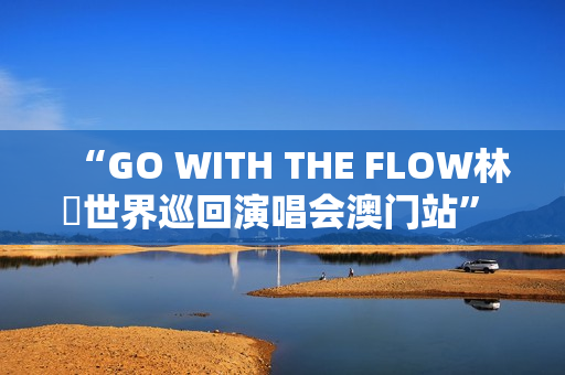 “GO WITH THE FLOW林峯世界巡回演唱会澳门站” 将于1月17日震撼登陆威尼斯人综艺馆