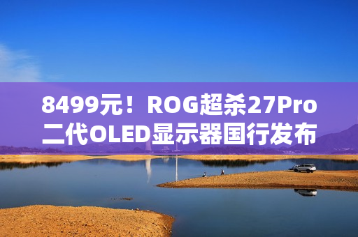 8499元！ROG超杀27Pro二代OLED显示器国行发布