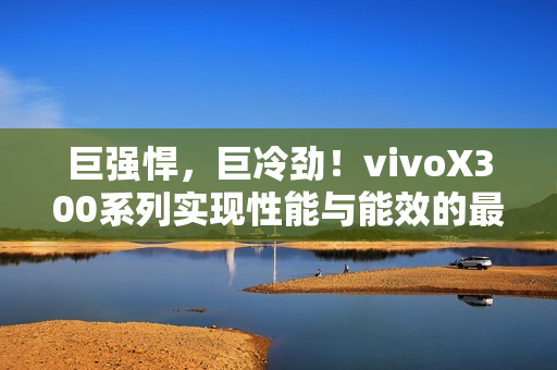 巨强悍，巨冷劲！vivoX300系列实现性能与能效的最优表现