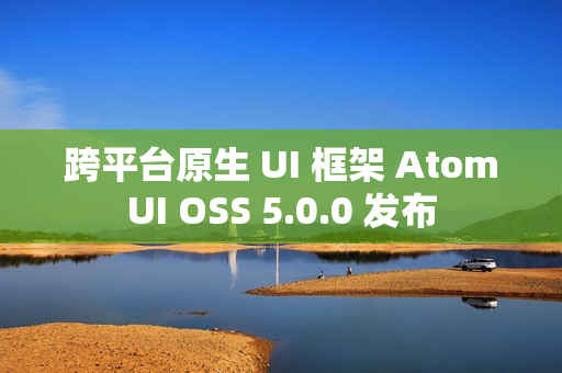 跨平台原生 UI 框架 AtomUI OSS 5.0.0 发布