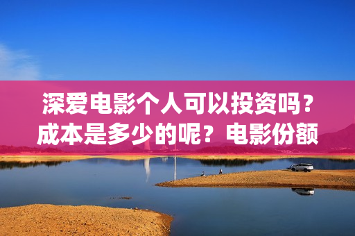 深爱电影个人可以投资吗？成本是多少的呢？电影份额是真实的吗？(2021深爱电影哪里可以看)