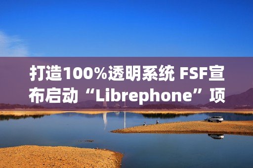 打造100%透明系统 FSF宣布启动“Librephone”项目替换系统中的闭源代码