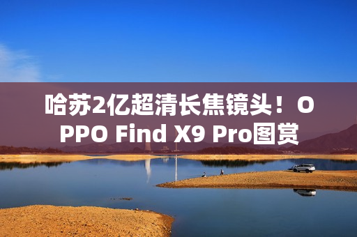 哈苏2亿超清长焦镜头!OPPO Find X9 Pro图赏 哈苏2亿超清长焦镜头!OPPO Find X9 Pro图赏