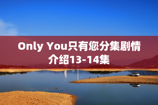 Only You只有您分集剧情介绍13-14集