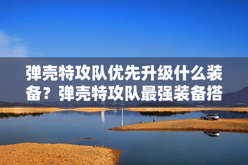 弹壳特攻队优先升级什么装备？弹壳特攻队最强装备搭配