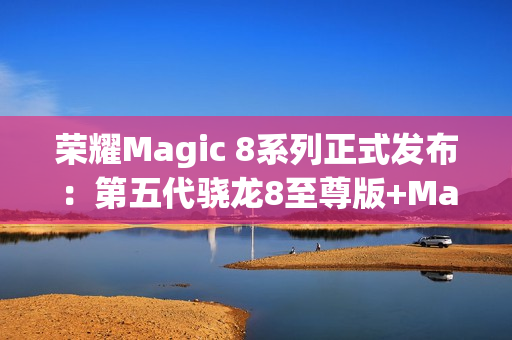 荣耀Magic 8系列正式发布:第五代骁龙8至尊版+MagicOS 10 4499起! 荣耀Magic 8系列正式发布:第五代骁龙8至尊版+MagicOS 10 4499起!