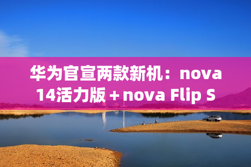 华为官宣两款新机：nova 14活力版＋nova Flip S 明天发布