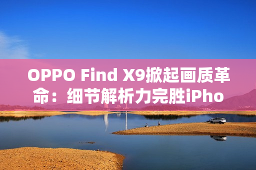 OPPO Find X9掀起画质革命：细节解析力完胜iPhone 17 Pro