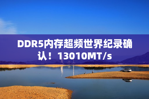 DDR5内存超频世界纪录确认！13010MT/s