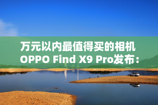 万元以内最值得买的相机 OPPO Find X9 Pro发布：5299元起
