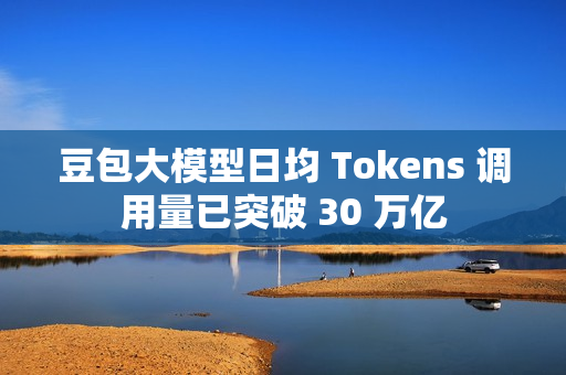豆包大模型日均 Tokens 调用量已突破 30 万亿