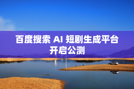百度搜索 AI 短剧生成平台开启公测 百度搜索 AI 短剧生成平台开启公测