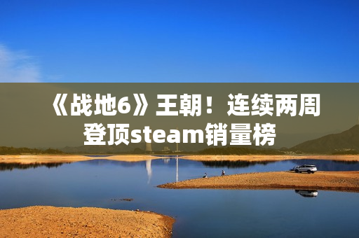 《战地6》王朝！连续两周登顶steam销量榜