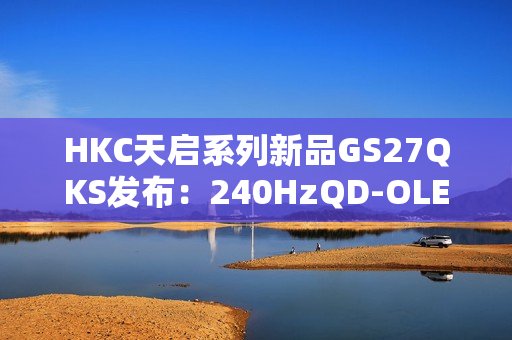 HKC天启系列新品GS27QKS发布：240HzQD-OLED电竞显示器，预售仅1999元