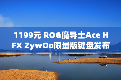 1199元 ROG魔导士Ace HFX ZywOo限量版键盘发布：HFX磁轴、双C口
