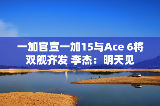 一加官宣一加15与Ace 6将双舰齐发 李杰：明天见