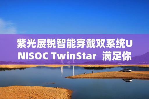 紫光展锐智能穿戴双系统UNISOC TwinStar  满足你的“既要”“又要”“还要”