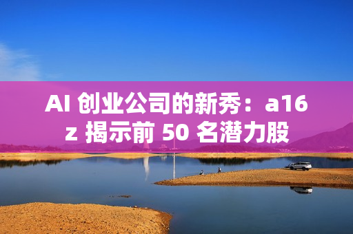 AI 创业公司的新秀：a16z 揭示前 50 名潜力股