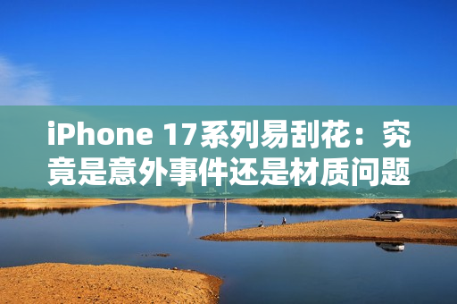 iPhone 17系列易刮花：究竟是意外事件还是材质问题