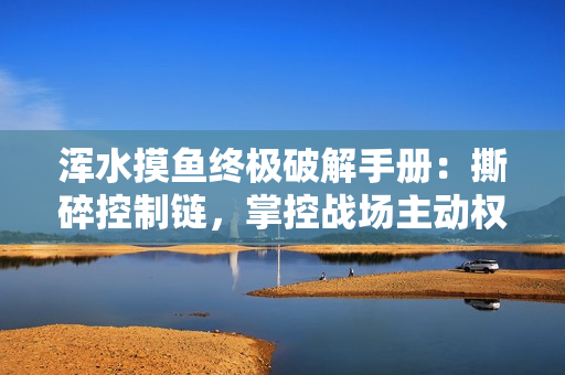 浑水摸鱼终极破解手册:撕碎控制链,掌控战场主动权 浑水摸鱼终极破解手册:撕碎控制链,掌控战场主动权