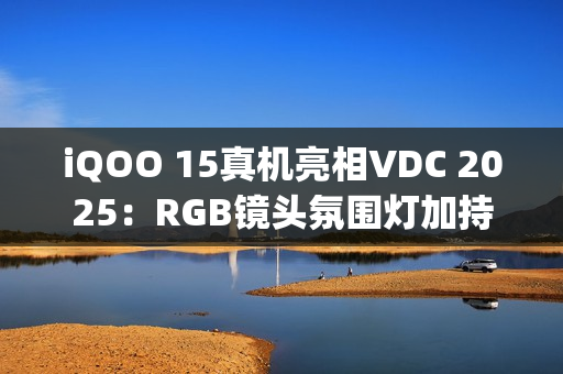 iQOO 15真机亮相VDC 2025：RGB镜头氛围灯加持，搭载OriginOS6