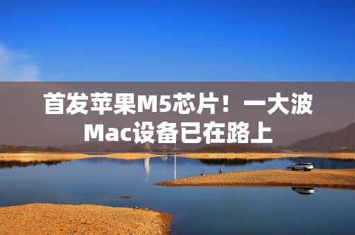 首发苹果M5芯片！一大波Mac设备已在路上