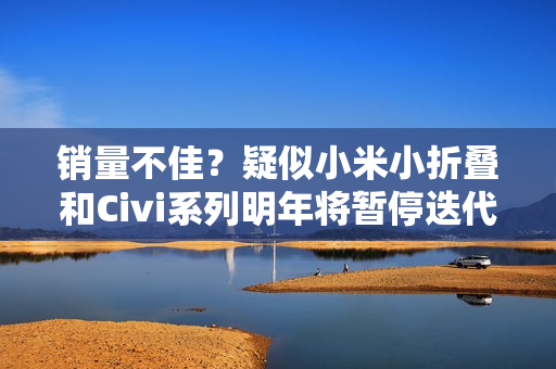 销量不佳？疑似小米小折叠和Civi系列明年将暂停迭代