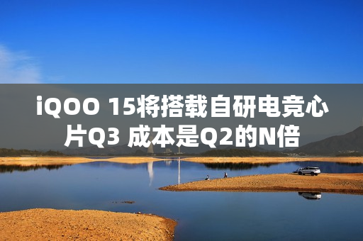iQOO 15将搭载自研电竞心片Q3 成本是Q2的N倍