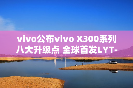 vivo公布vivo X300系列八大升级点 全球首发LYT-828 vivo公布vivo X300系列八大升级点 全球首发LYT-828