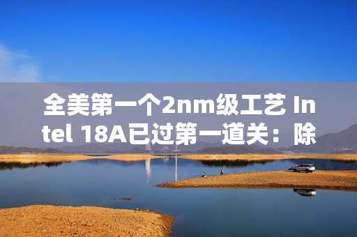 全美第一个2nm级工艺 Intel 18A已过第一道关：除了胜利别无选择