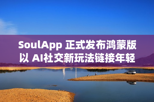 SoulApp 正式发布鸿蒙版以 AI社交新玩法链接年轻灵魂