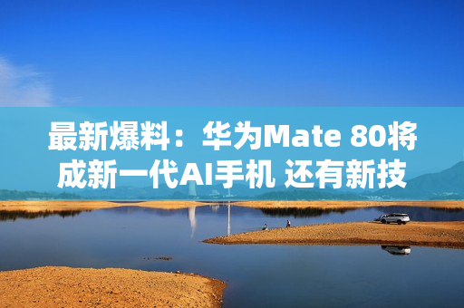 最新爆料：华为Mate 80将成新一代AI手机 还有新技术！