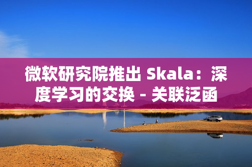 微软研究院推出 Skala：深度学习的交换 - 关联泛函