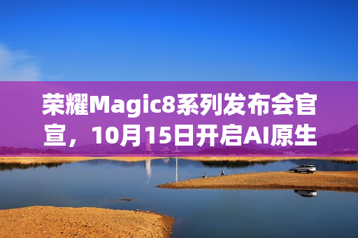 荣耀Magic8系列发布会官宣，10月15日开启AI原生手机新纪元